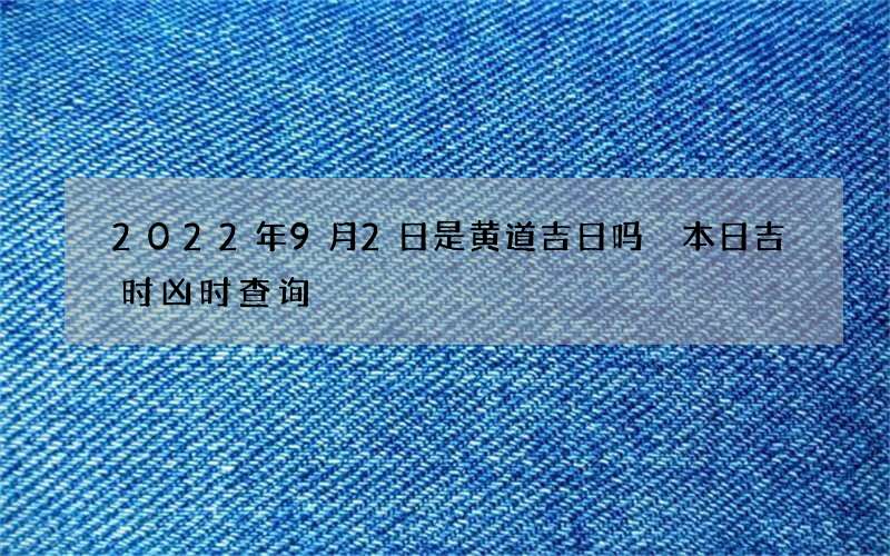 2022年9月2日是黄道吉日吗 本日吉时凶时查询